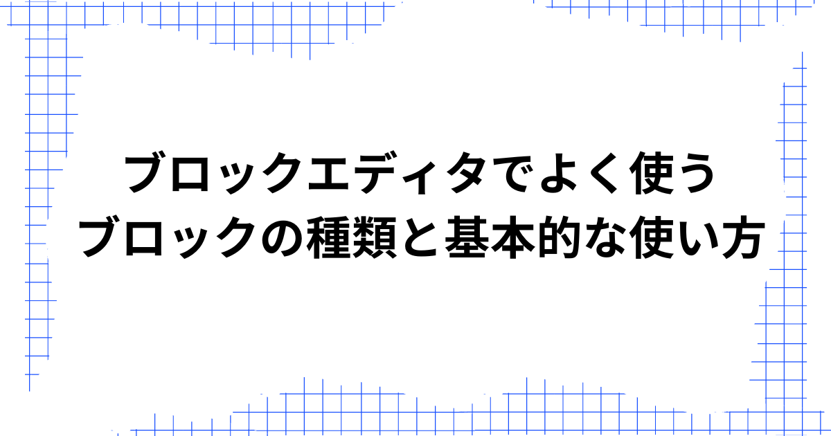 ブロックエディタでよく使うブロックの種類と基本的な使い方