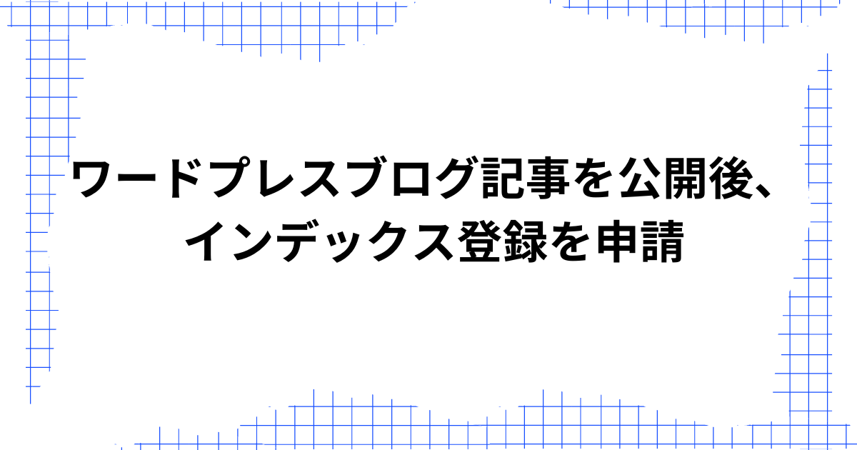 ワードプレスブログ記事を公開後、インデックス登録を申請