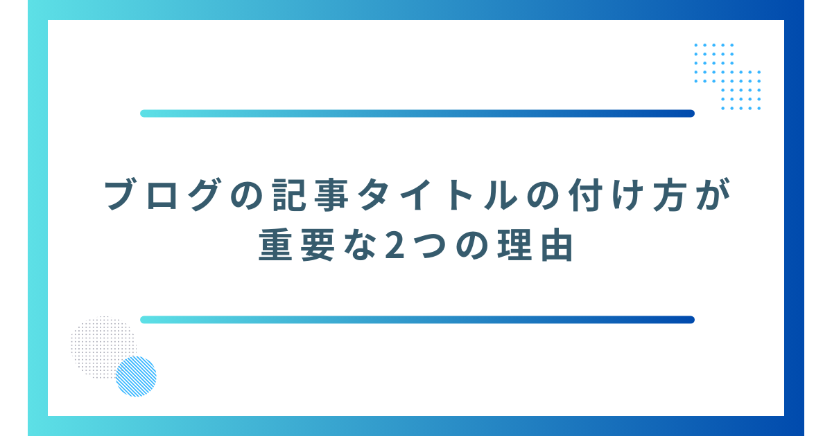 ブログの記事タイトルの付け方が重要な2つの理由