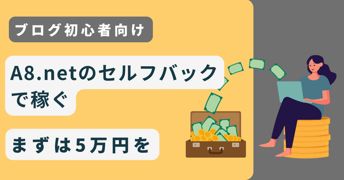 【ブログ初心者】A8.netのセルフバックで稼ぐ方法｜まずは5万円